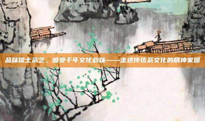 品味儒士茶艺，感受千年文化韵味——走进传统茶文化的精神家园