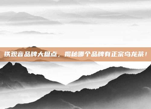 铁观音品牌大盘点,揭秘哪个品牌有正宗乌龙茶!