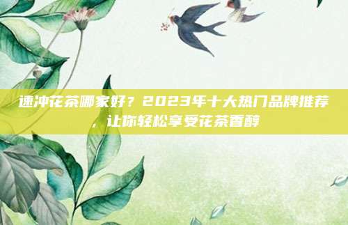 速冲花茶哪家好?2023年十大热门品牌推荐,让你轻松享受花茶香醇