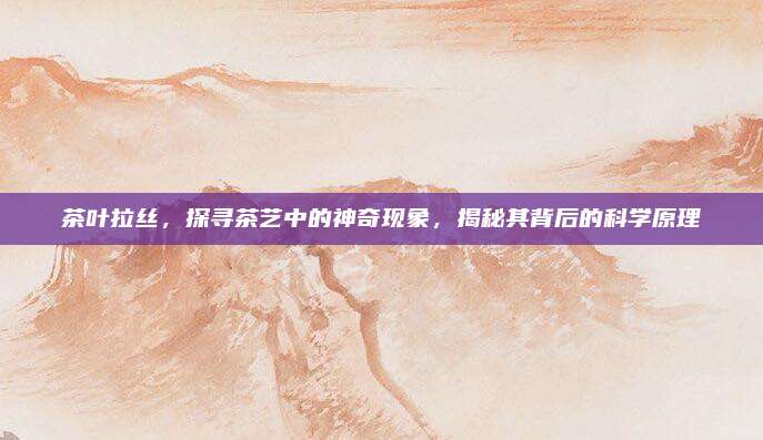 茶叶拉丝，探寻茶艺中的神奇现象，揭秘其背后的科学原理
