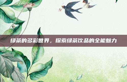 绿茶的多彩世界，探索绿茶饮品的全能魅力