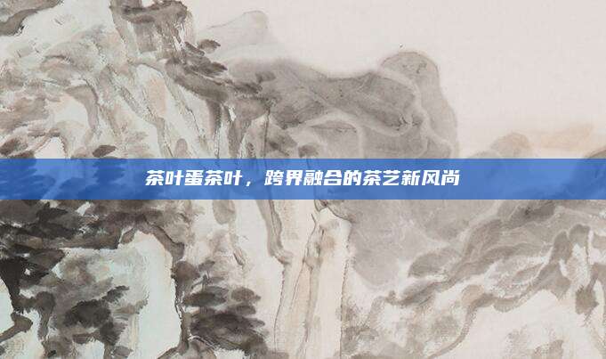 茶叶蛋茶叶,跨界融合的茶艺新风尚