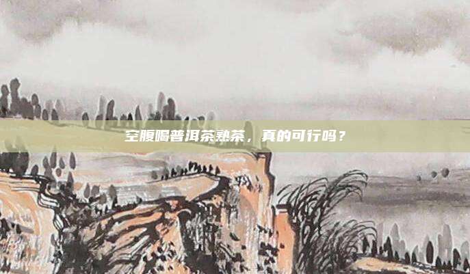 空腹喝普洱茶熟茶，真的可行吗？