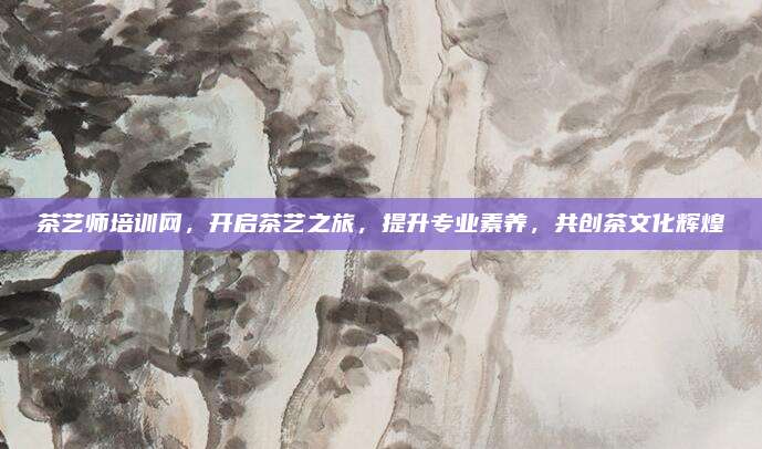 茶艺师培训网，开启茶艺之旅，提升专业素养，共创茶文化辉煌