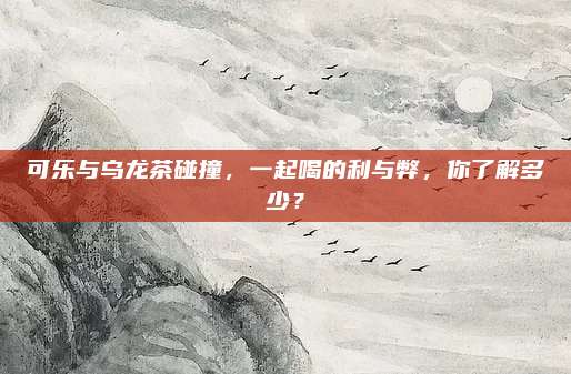 可乐与乌龙茶碰撞,一起喝的利与弊,你了解多少?