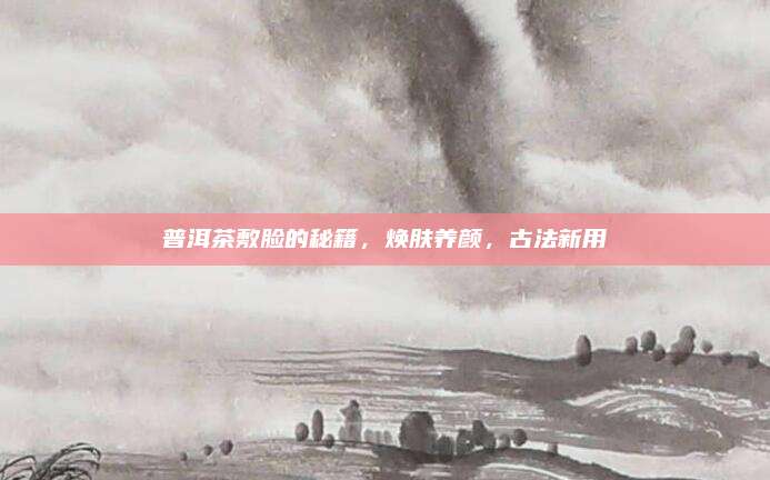 普洱茶敷脸的秘籍,焕肤养颜,古法新用