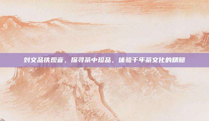 刘文品铁观音,探寻茶中珍品,体验千年茶文化的精髓