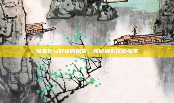 绿茶区分好坏的秘诀,如何挑选优质绿茶
