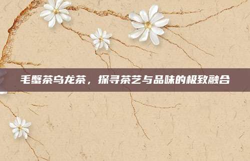 毛蟹茶乌龙茶，探寻茶艺与品味的极致融合