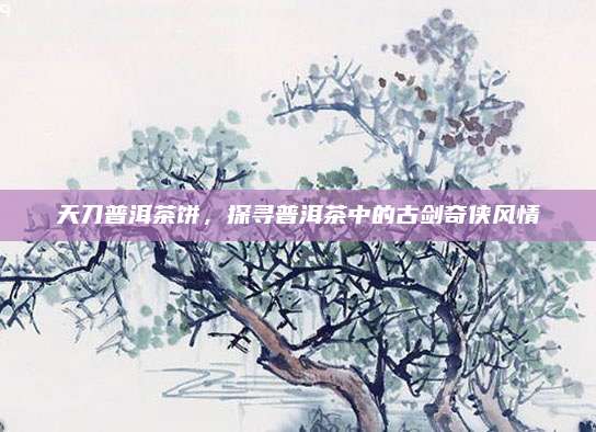天刀普洱茶饼，探寻普洱茶中的古剑奇侠风情
