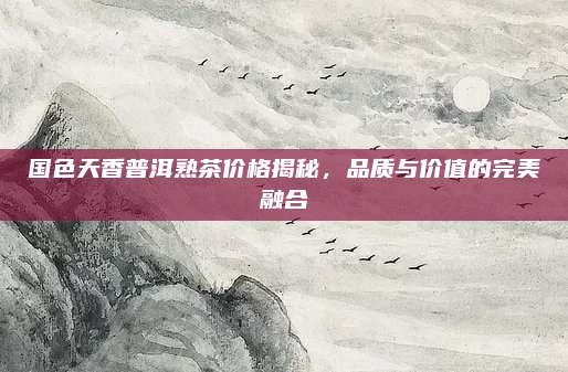 国色天香普洱熟茶价格揭秘，品质与价值的完美融合