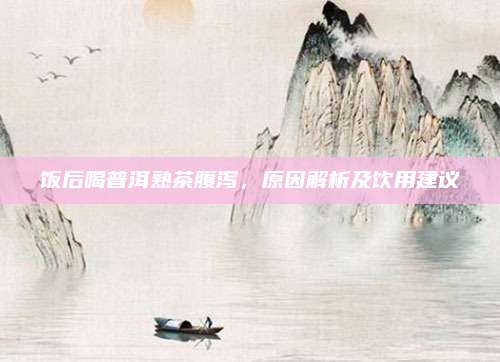 饭后喝普洱熟茶腹泻，原因解析及饮用建议