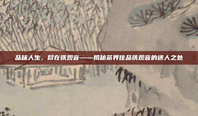 品味人生，尽在铁观音——揭秘茶界佳品铁观音的迷人之处