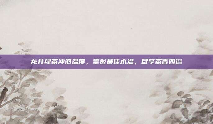 龙井绿茶冲泡温度，掌握最佳水温，尽享茶香四溢