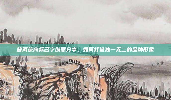 普洱茶商标名字创意分享，如何打造独一无二的品牌形象