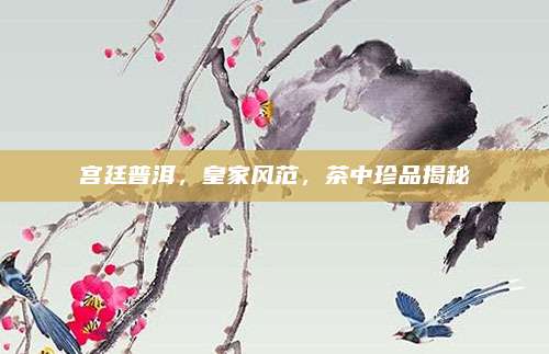 宫廷普洱，皇家风范，茶中珍品揭秘