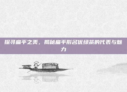探寻扁平之美,揭秘扁平形名优绿茶的代表与魅力