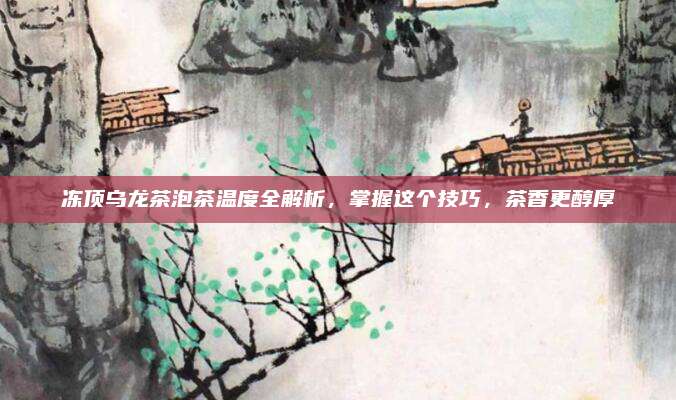 冻顶乌龙茶泡茶温度全解析,掌握这个技巧,茶香更醇厚