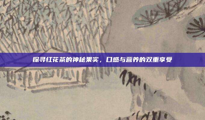 探寻红花茶的神秘果实，口感与营养的双重享受
