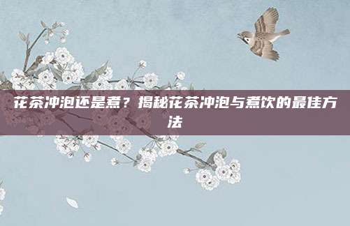 花茶冲泡还是煮?揭秘花茶冲泡与煮饮的最佳方法