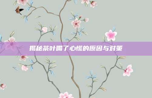 揭秘茶叶喝了心慌的原因与对策