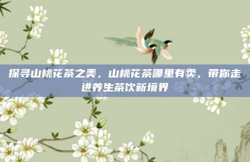 探寻山桃花茶之美，山桃花茶哪里有卖，带你走进养生茶饮新境界