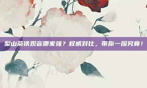 梨山茶铁观音哪家强?权威对比,带你一探究竟!