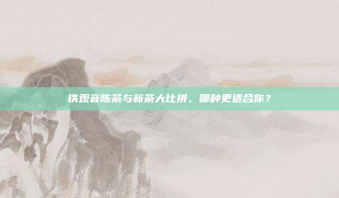 铁观音陈茶与新茶大比拼,哪种更适合你?