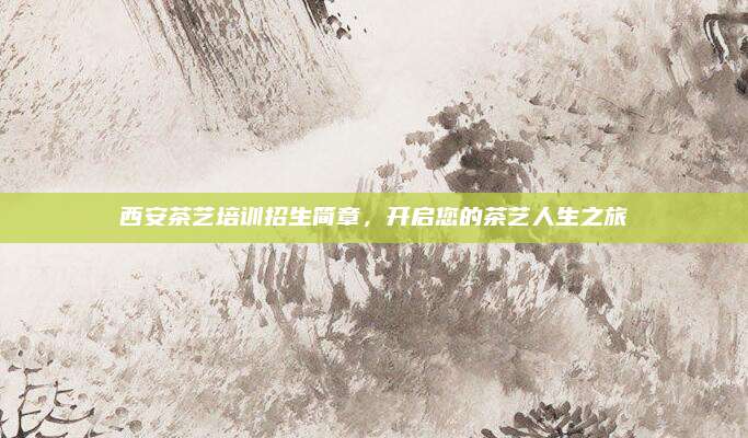 西安茶艺培训招生简章，开启您的茶艺人生之旅