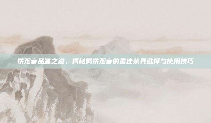 铁观音品鉴之道，揭秘喝铁观音的最佳茶具选择与使用技巧