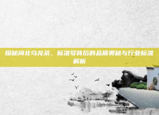 探秘闽北乌龙茶，标准号背后的品质奥秘与行业标准解析