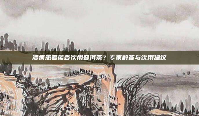 溃疡患者能否饮用普洱茶？专家解答与饮用建议