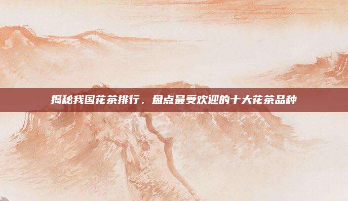揭秘我国花茶排行，盘点最受欢迎的十大花茶品种