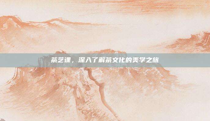 茶艺课，深入了解茶文化的美学之旅