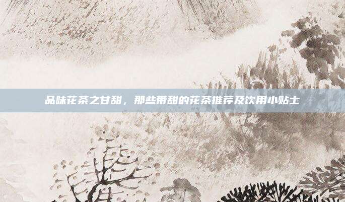 品味花茶之甘甜，那些带甜的花茶推荐及饮用小贴士