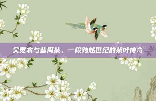 吴觉农与普洱茶,一段跨越世纪的茶叶传奇