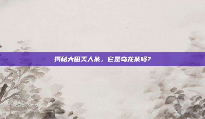 揭秘大田美人茶，它是乌龙茶吗？
