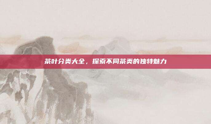 茶叶分类大全，探索不同茶类的独特魅力