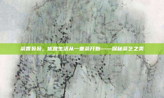 茶香袅袅,优雅生活从一壶茶开始——探秘茶艺之美
