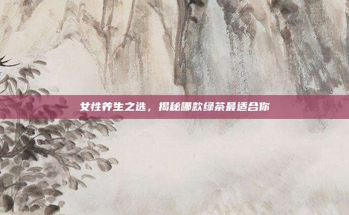 女性养生之选，揭秘哪款绿茶最适合你