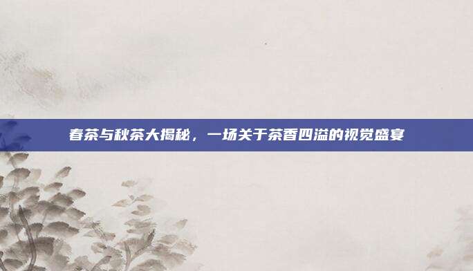 春茶与秋茶大揭秘,一场关于茶香四溢的视觉盛宴
