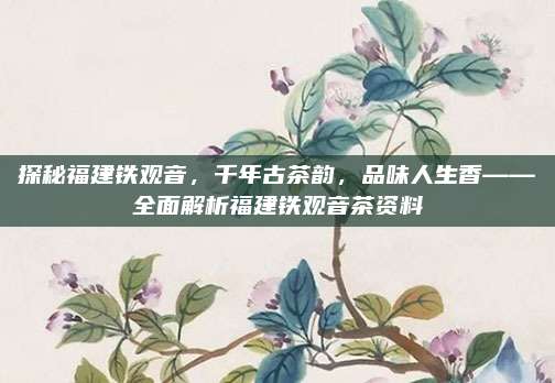 探秘福建铁观音,千年古茶韵,品味人生香——全面解析福建铁观音茶资料