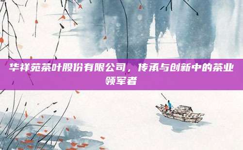 华祥苑茶叶股份有限公司，传承与创新中的茶业领军者
