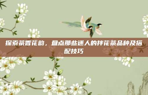 探索茶香花韵，盘点那些迷人的拌花茶品种及搭配技巧
