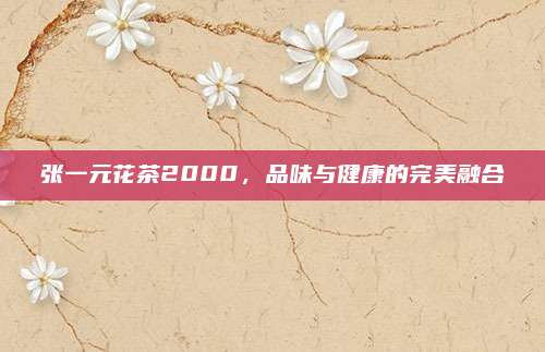 张一元花茶2000,品味与健康的完美融合