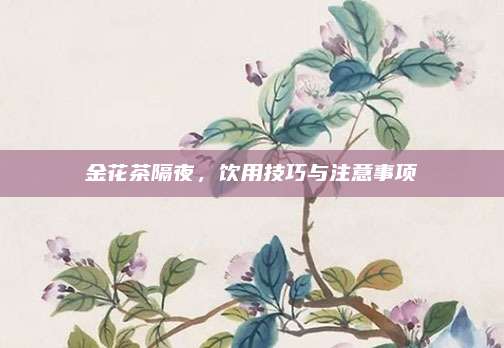 金花茶隔夜,饮用技巧与注意事项