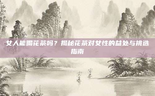 女人能喝花茶吗?揭秘花茶对女性的益处与挑选指南