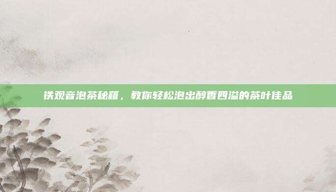 铁观音泡茶秘籍，教你轻松泡出醇香四溢的茶叶佳品