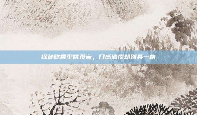 探秘陈香型铁观音，口感清淡却别具一格