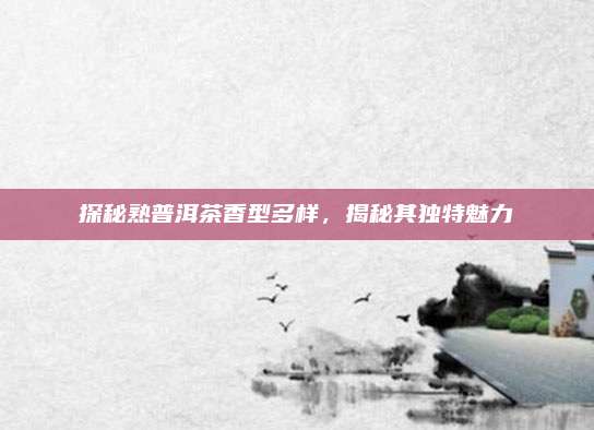 探秘熟普洱茶香型多样，揭秘其独特魅力